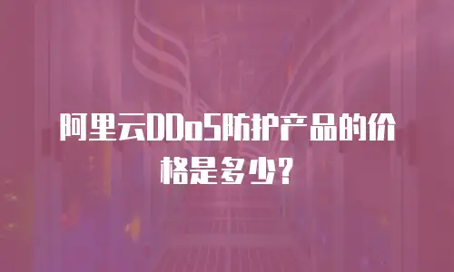 阿里云DDoS防护产品的价格是多少？