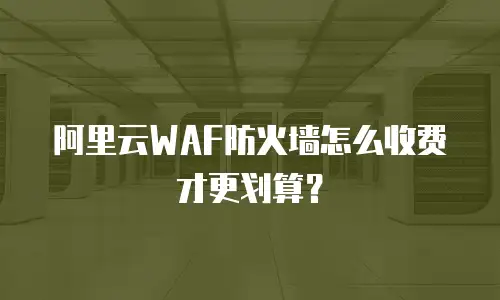 阿里云WAF防火墙怎么收费才更划算？