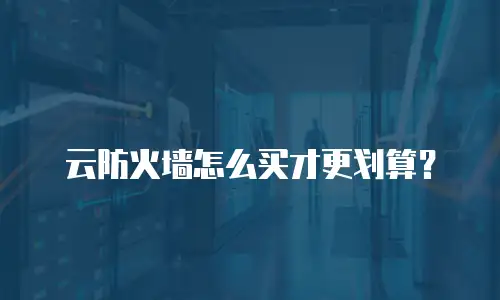 云防火墙怎么买才更划算？