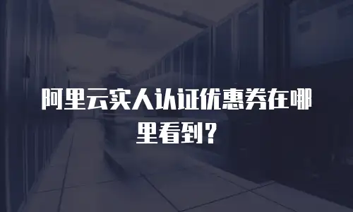 阿里云实人认证优惠券在哪里看到？
