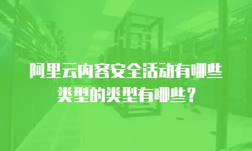 阿里云内容安全活动有哪些类型的类型有哪些？