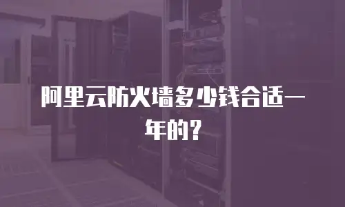 阿里云防火墙多少钱合适一年的？