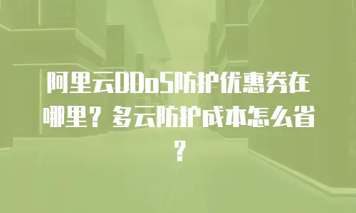 阿里云DDoS防护优惠券在哪里？多云防护成本怎么省？