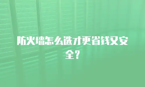 防火墙怎么选才更省钱又安全？