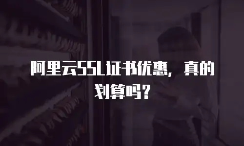 阿里云SSL证书优惠，真的划算吗？