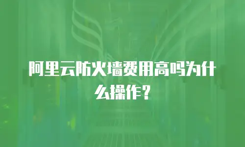 阿里云防火墙费用高吗为什么操作？
