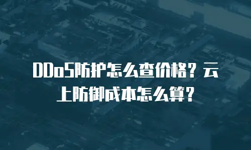 DDoS防护怎么查价格？云上防御成本怎么算？