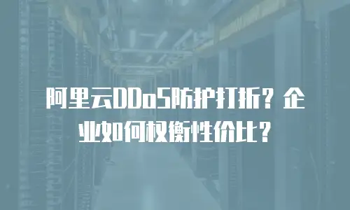阿里云DDoS防护打折？企业如何权衡性价比？