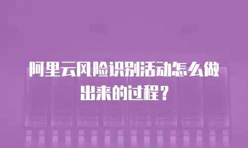 阿里云风险识别活动怎么做出来的过程？
