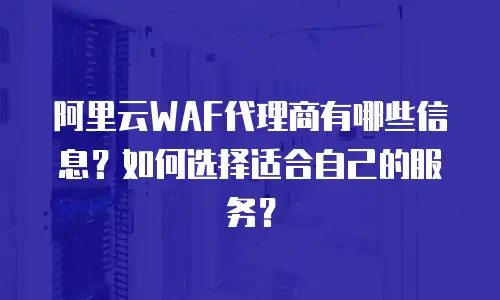 阿里云WAF代理商有哪些信息？如何选择适合自己的服务？