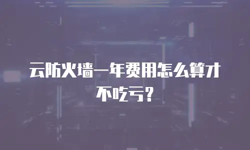 云防火墙一年费用怎么算才不吃亏？