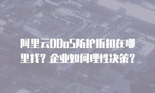 阿里云DDoS防护折扣在哪里找？企业如何理性决策？