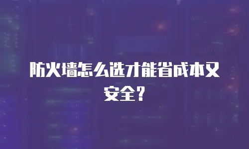 防火墙怎么选才能省成本又安全？