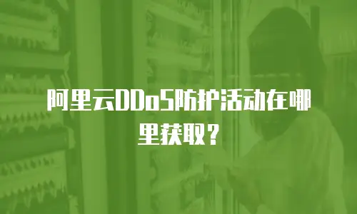阿里云DDoS防护活动在哪里获取？