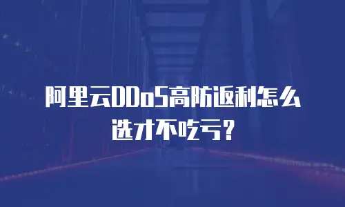 阿里云DDoS高防返利怎么选才不吃亏？
