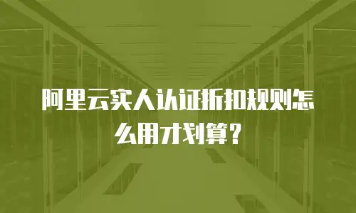 阿里云实人认证折扣规则怎么用才划算？
