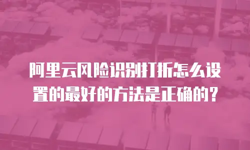 阿里云风险识别打折怎么设置的最好的方法是正确的？