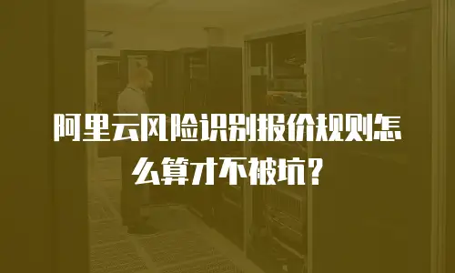 阿里云风险识别报价规则怎么算才不被坑？