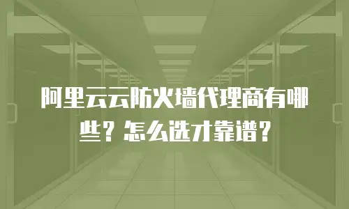 阿里云云防火墙代理商有哪些？怎么选才靠谱？