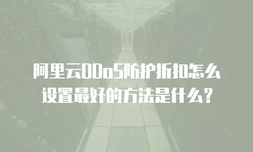 阿里云DDoS防护折扣怎么设置最好的方法是什么？