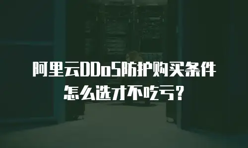 阿里云DDoS防护购买条件怎么选才不吃亏？