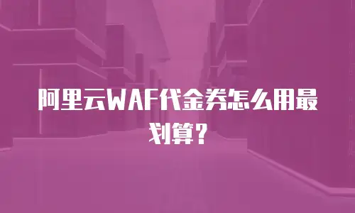 阿里云WAF代金券怎么用最划算？