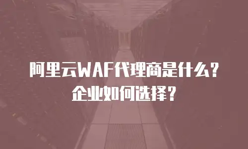 阿里云WAF代理商是什么？企业如何选择？