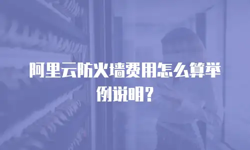 阿里云防火墙费用怎么算举例说明？