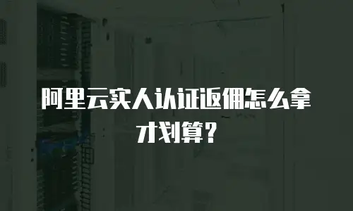阿里云实人认证返佣怎么拿才划算？