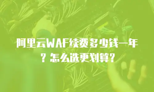 阿里云WAF续费多少钱一年？怎么选更划算？