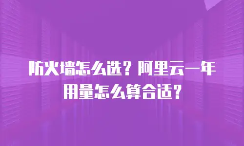 防火墙怎么选？阿里云一年用量怎么算合适？