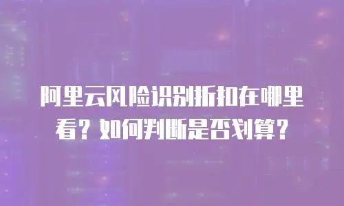 阿里云风险识别折扣在哪里看？如何判断是否划算？