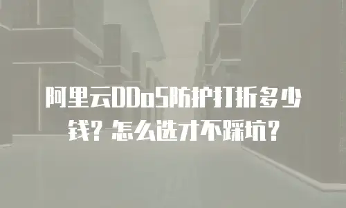 阿里云DDoS防护打折多少钱？怎么选才不踩坑？