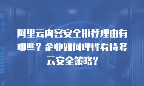 阿里云内容安全推荐理由有哪些？企业如何理性看待多云安全策略？