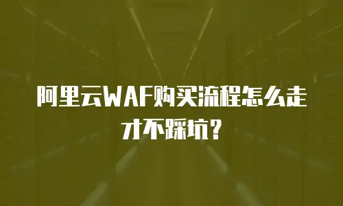 阿里云WAF购买流程怎么走才不踩坑？