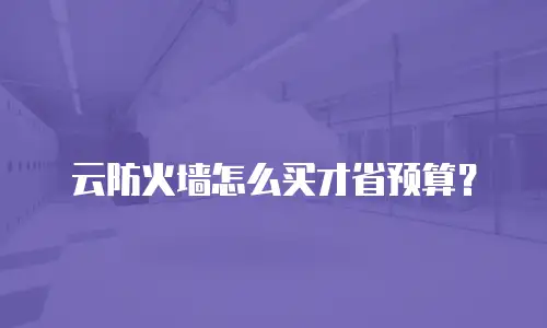 云防火墙怎么买才省预算？