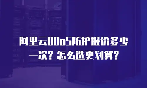 阿里云DDoS防护报价多少一次？怎么选更划算？