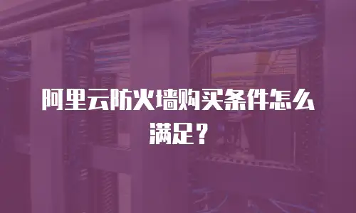 阿里云防火墙购买条件怎么满足？