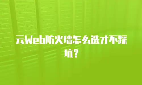 云Web防火墙怎么选才不踩坑？