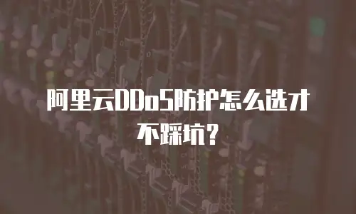 阿里云DDoS防护怎么选才不踩坑？