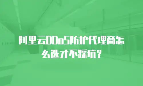 阿里云DDoS防护代理商怎么选才不踩坑？