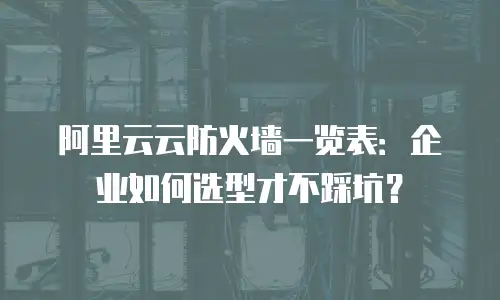 阿里云云防火墙一览表：企业如何选型才不踩坑？