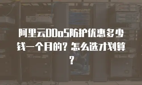 阿里云DDoS防护优惠多少钱一个月的？怎么选才划算？