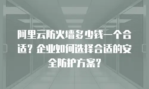 阿里云防火墙多少钱一个合适？企业如何选择合适的安全防护方案？