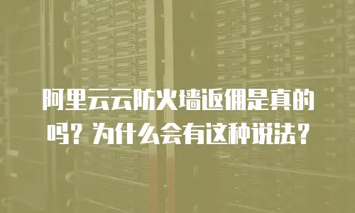 阿里云云防火墙返佣是真的吗？为什么会有这种说法？