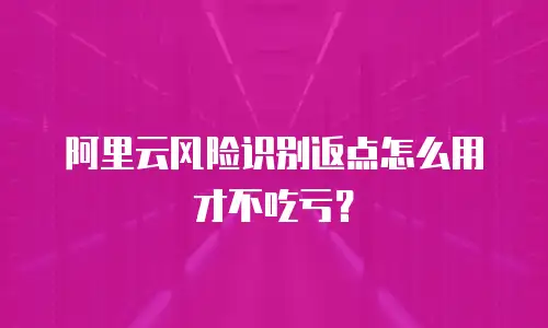 阿里云风险识别返点怎么用才不吃亏？