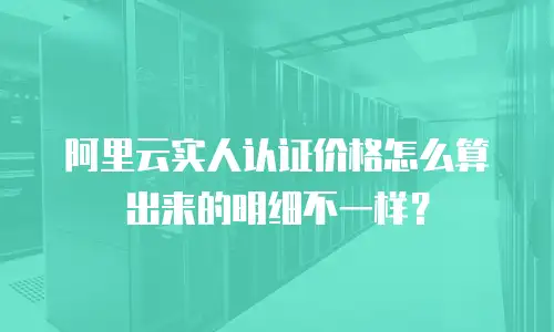 阿里云实人认证价格怎么算出来的明细不一样？