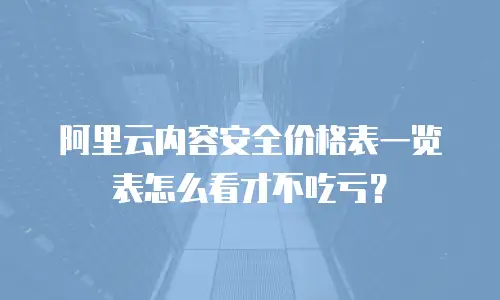 阿里云内容安全价格表一览表怎么看才不吃亏？