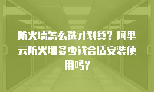 防火墙怎么选才划算？阿里云防火墙多少钱合适安装使用吗？