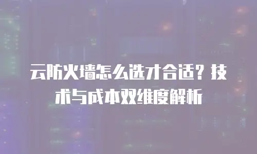 云防火墙怎么选才合适？技术与成本双维度解析